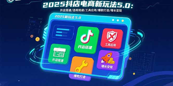 2025抖店电商新玩法5.0：开店搭建/违规规避/工具应用,快速掌握基础运营…-知芽创业社