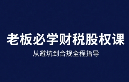 25年企业财税与股权实战课，从避坑到合规全程指导-知芽创业社
