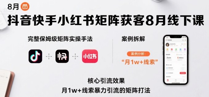 抖音快手小红书矩阵获客8月线下课，完整保姆级矩阵实操手法与案例拆解，月1w+线索暴力引流的矩阵打法-知芽创业社