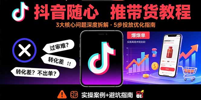 抖音随心推带货教程：拆解过审难/转化差/不出单 等常见问题 实现高效带货-知芽创业社