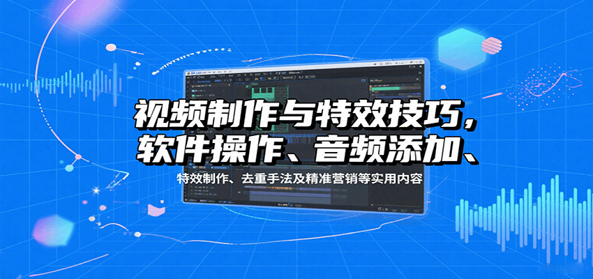 视频制作与特效技巧：软件操作、音频添加、特效制作、去重手法及精准营销等实用内容-知芽创业社