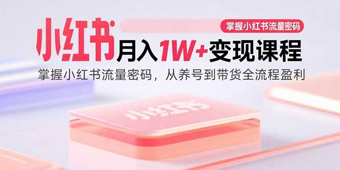 小红书月入1W+变现课程:掌握小红书流量密码,从养号到带货全流程盈利-知芽创业社