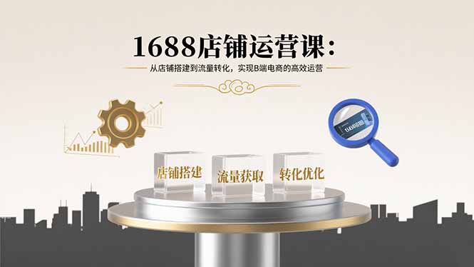 1688店铺运营课：从店铺搭建到流量转化，实现B端电商的高效运营-知芽创业社