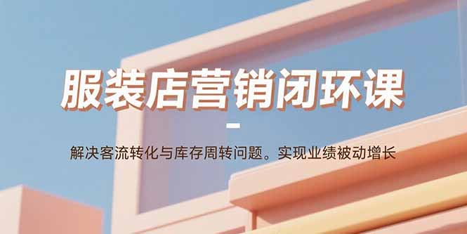 服装店营销闭环课：解决客流转化与库存周转问题。实现业绩被动增长-知芽创业社