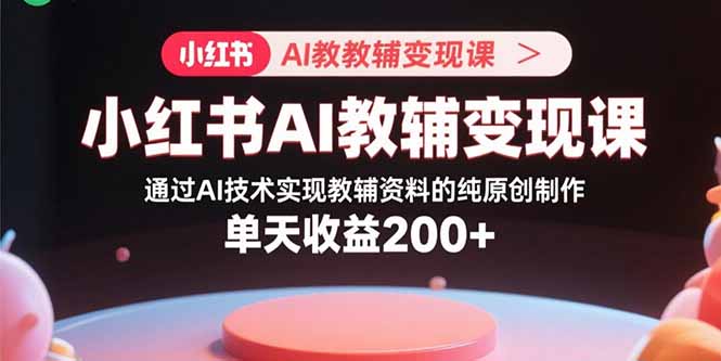 小红书AI教辅变现课，通过AI技术实现教辅资料的纯原创制作  单天收益200+-知芽创业社