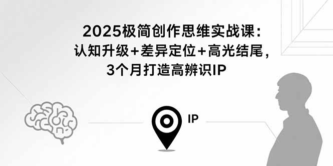 2025极简创作思维实战课:认知升级+差异定位+高光结尾,3个月打造高辨识IP-知芽创业社