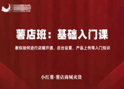 小红薯薯店商城卖货,基础入门课,教你如何进行店铺开通、后台设置、产品上传等入门知识-知芽创业社