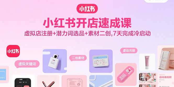 小红书开店速成课，虚拟店注册+潜力词选品+素材二创，7天完成冷启动-知芽创业社