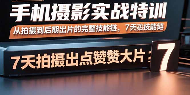 手机摄影实战特训，从拍摄到后期出片的完整技能链，7天拍出点赞大片-知芽创业社