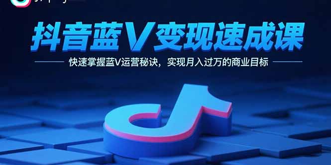 抖音蓝V变现速成课，快速掌握蓝V运营秘诀，实现月入过万的商业目标-知芽创业社