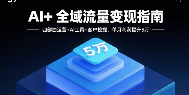 AI+全域流量变现指南，四部曲运营+AI工具+客户挖掘，单月利润提升5万-知芽创业社