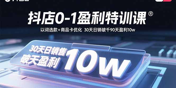 抖店0-1盈利特训课：以词选款+商品卡优化 30天日销破千90天盈利10w-知芽创业社
