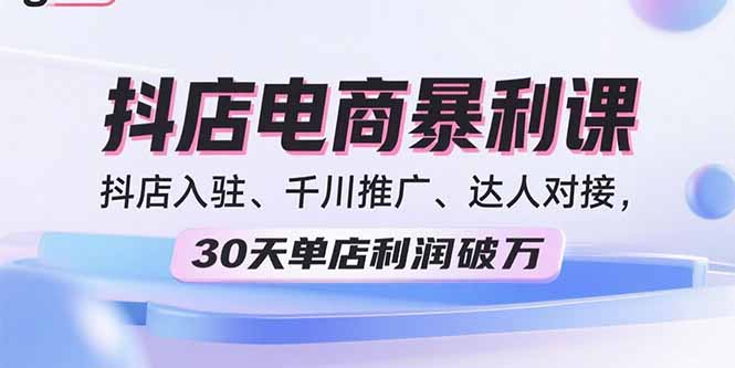 2025抖店电商暴利课，抖店入驻、千川推广、达人对接，30天单店利润破万-知芽创业社