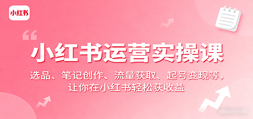 小红书运营实操课：选品、笔记创作、流量获取、起号变现等，让你在小红书轻松获收益-知芽创业社