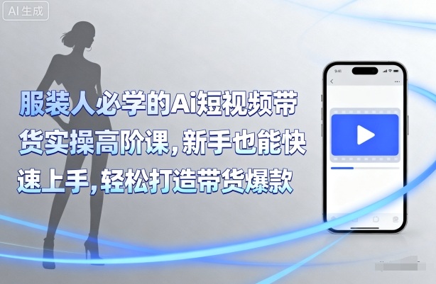服装人必学的Ai短视频带货实操高阶课，新手也能快速上手，轻松打造带货爆款-知芽创业社