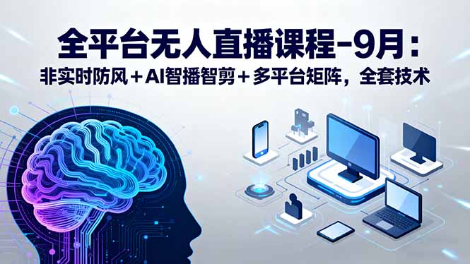 全平台无人直播课程：非实时防风＋AI智播智剪＋多平台矩阵，9月全套技术-知芽创业社
