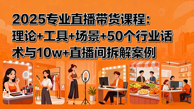 2025专业直播带货课程：理论+工具+场景+50个行业话术与10w+直播间拆解案例-知芽创业社