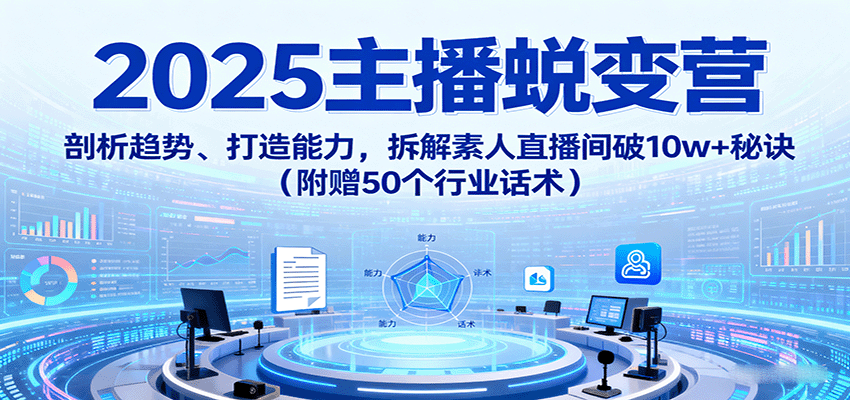 2025主播蜕变营：剖析趋势、打造能力，拆解素人直播间破10w+秘诀(附赠50个行业话术)-知芽创业社