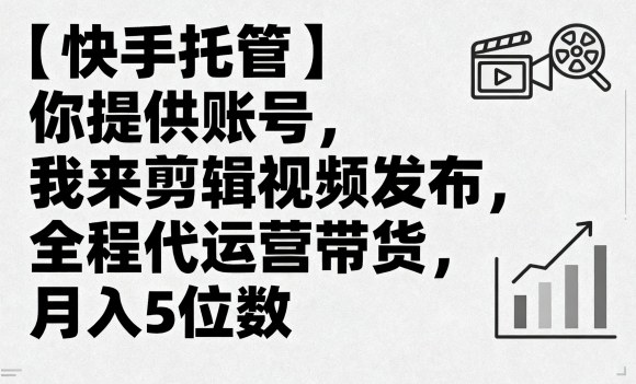 【快手托管】你提供账号，我来剪辑视频发布，全程代运营带货，月入5位数【揭秘】-知芽创业社