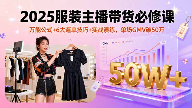 2025服装主播带货必修课，万能公式+6大逼单技巧+实战演练，单场GMV破50万-知芽创业社