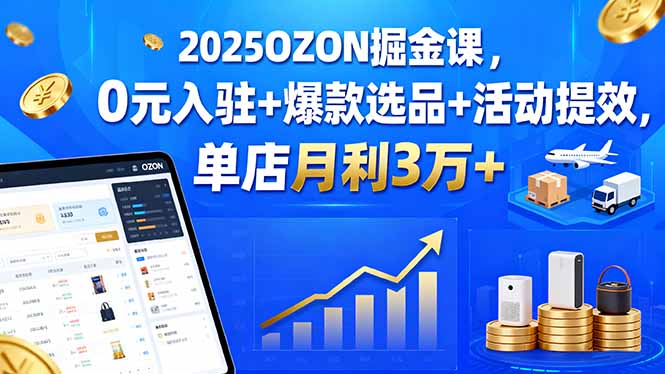 2025OZON掘金课，0元入驻+爆款选品+活动提效，单店月利3万+-知芽创业社