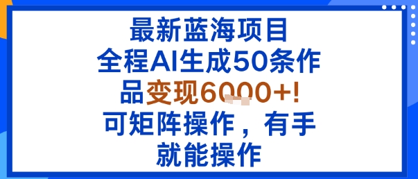 最新蓝海项目：全程AI生成50条作品变现6k+，可矩阵操作，有手就能操作-知芽创业社
