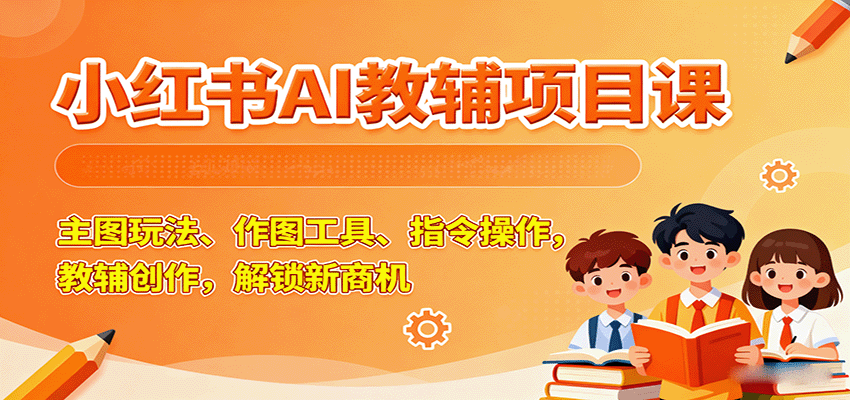 小红书AI教辅项目课，主图玩法、作图工具、指令操作，教辅创作，解锁新商机-知芽创业社