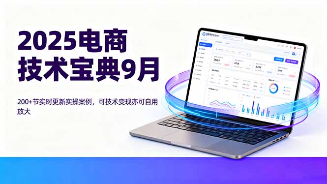 2025电商技术宝典9月：200+节实时更新实操案例，可技术变现亦可自用放大-知芽创业社