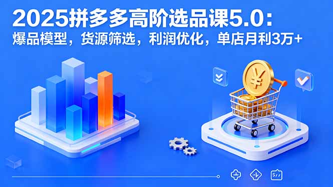 2025拼多多高阶选品课5.0：爆品模型，货源筛选，利润优化，单店月利3万+-知芽创业社