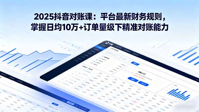 2025抖音 对账课：平台最新财务规则 掌握日均10万+订单量级下精准对账能力-知芽创业社