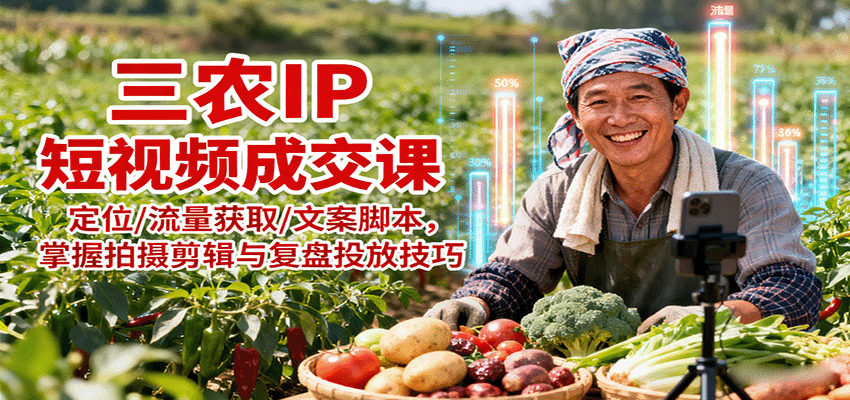 三农IP短视频成交课：定位/流量获取/文案脚本，掌握拍摄剪辑与复盘投放技巧-知芽创业社