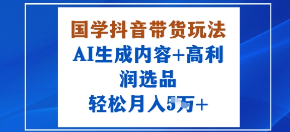 国学抖音带货玩法，AI生成内容+高利润选品，轻松月入1W+-知芽创业社