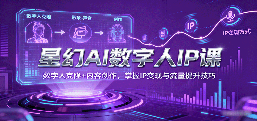 星幻AI数字人IP课，数字人克隆+内容创作，掌握IP变现与流量提升技巧-知芽创业社