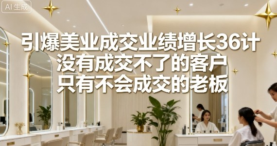 引爆美业成交业绩增长36计，没有成交不了的客户，只有不会成交的老板-知芽创业社