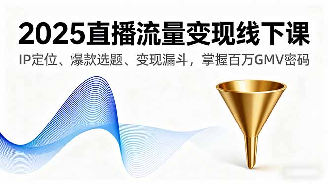 2025直播流量变现线下课，IP定位、爆款选题、变现漏斗，掌握百万GMV密码-知芽创业社
