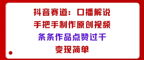 抖音赛道：口播解说，手把手教你制作原创视频，条条作品点赞过千，变现简单-知芽创业社