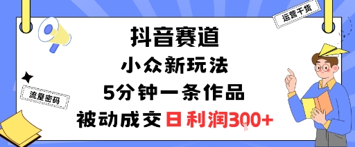 抖音赛道：小众新玩法，5分钟一条作品，被动成交，日利润3张-知芽创业社