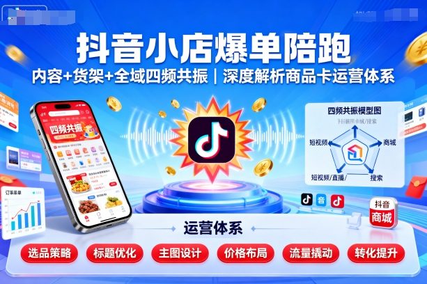 抖音小店爆单陪跑，内容＋货架＋全域四频共振，深度解析抖音商品卡运营体系-知芽创业社
