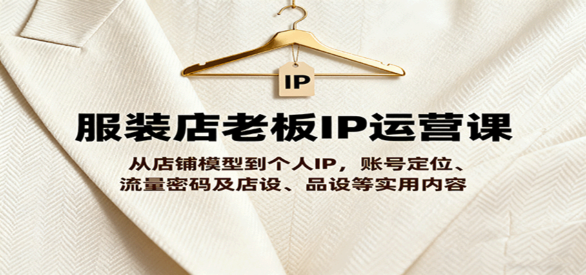 服装店老板IP运营课，从店铺模型到个人IP，账号定位、流量密码及店设、品设等实用内容-知芽创业社