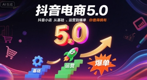 抖音电商5.0，抖音小店从基础、运营到爆单，你值得拥有(更新9月)-知芽创业社