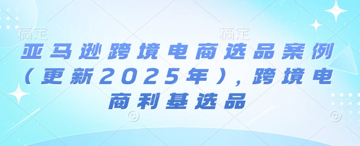 亚马逊跨境电商选品案例(更新2025年10月)，跨境电商利基选品-知芽创业社