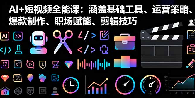 AI+短视频全能课：涵盖基础工具、运营策略、爆款制作、职场赋能、剪辑技巧-知芽创业社