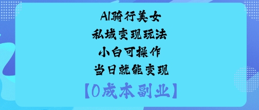 AI骑行美女私域变现玩法小白可操作当日就能变现-知芽创业社