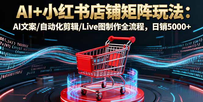 AI+小红书店铺矩阵玩法：AI文案/自动化剪辑/Live图制作全流程，日销5000+-知芽创业社