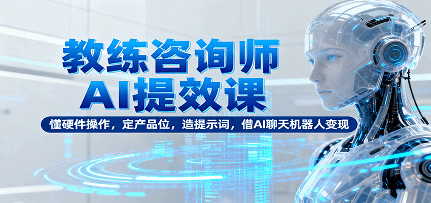 教练咨询师AI提效课：懂硬件操作，定产品位，造提示词，借AI聊天机器人变现-知芽创业社