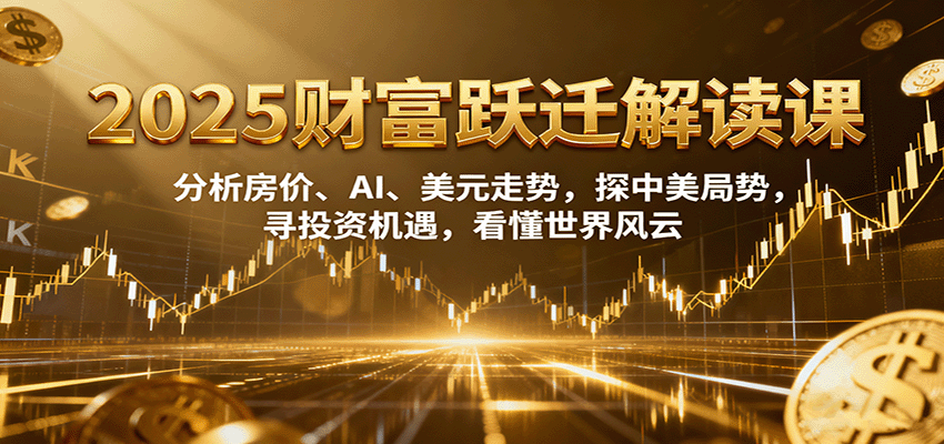 2025财富跃迁解读：析房价、AI、美元走势，探中美局势，寻投资机遇，看懂世界风云-知芽创业社
