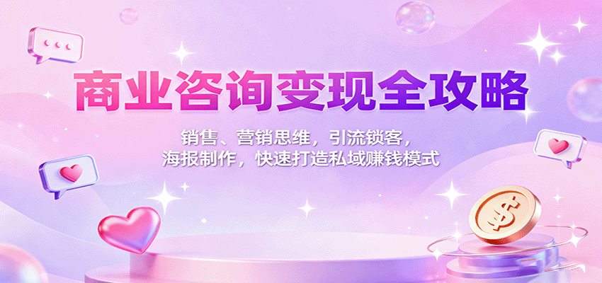 商业咨询变现全攻略：销售、营销思维，引流锁客，海报制作，快速打造私域赚钱模式-知芽创业社