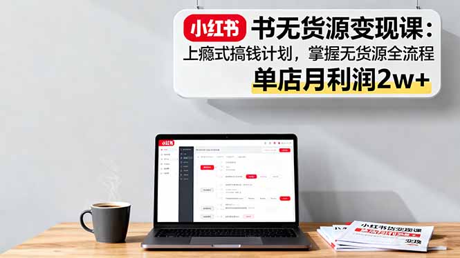 小红书无货源变现课：上瘾式搞钱计划，掌握无货源全流程，单店月利润2w+-知芽创业社