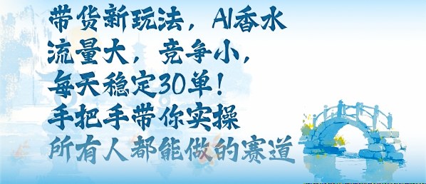 带货新玩法，AI香水，流量大，竞争小，每天稳定30单，手把手带你实操所有人都能做的赛道-知芽创业社