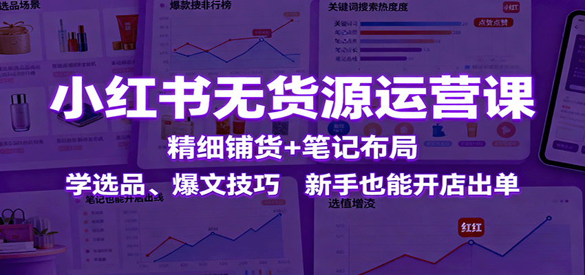 小红书无货源运营课：精细铺货+笔记布局，学选品、爆文技巧，新手也能开店出单-知芽创业社